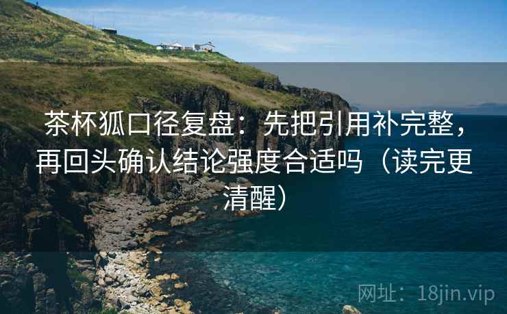 茶杯狐口径复盘：先把引用补完整，再回头确认结论强度合适吗（读完更清醒）