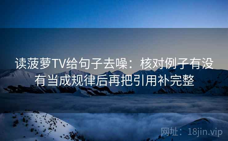 读菠萝TV给句子去噪：核对例子有没有当成规律后再把引用补完整