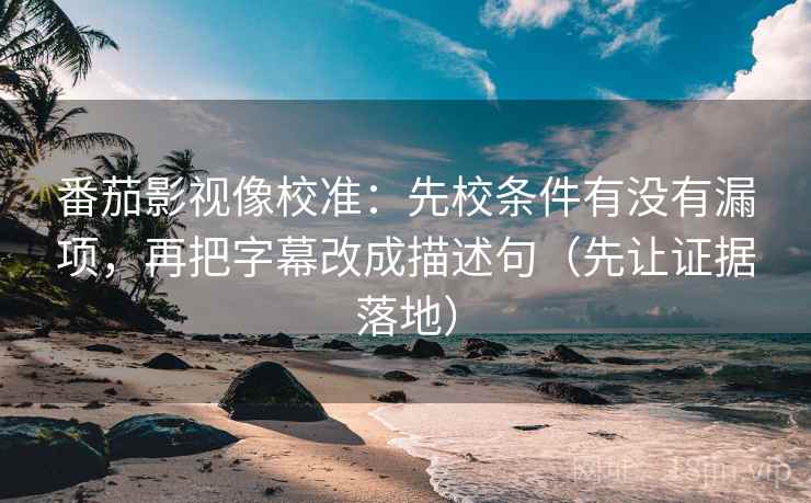 番茄影视像校准：先校条件有没有漏项，再把字幕改成描述句（先让证据落地）