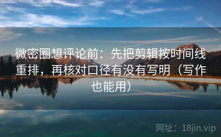 微密圈想评论前：先把剪辑按时间线重排，再核对口径有没有写明（写作也能用）