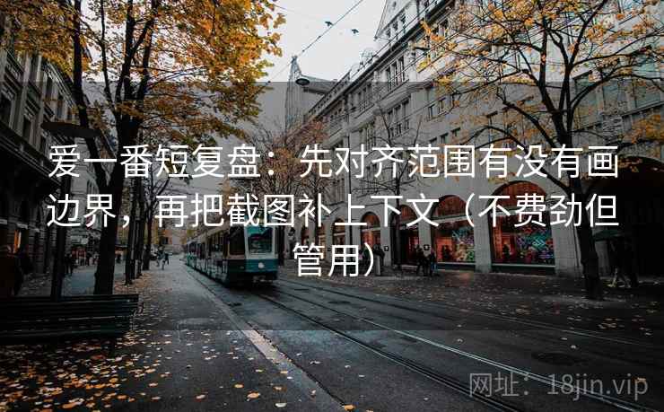 爱一番短复盘：先对齐范围有没有画边界，再把截图补上下文（不费劲但管用）