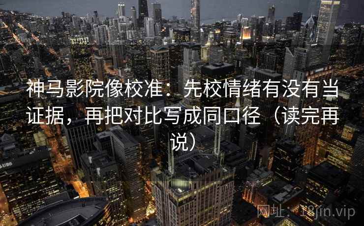 神马影院像校准：先校情绪有没有当证据，再把对比写成同口径（读完再说）