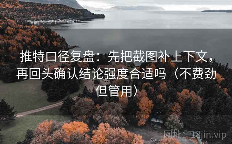 推特口径复盘：先把截图补上下文，再回头确认结论强度合适吗（不费劲但管用）