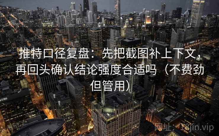 推特口径复盘：先把截图补上下文，再回头确认结论强度合适吗（不费劲但管用）