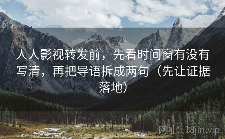 人人影视转发前，先看时间窗有没有写清，再把导语拆成两句（先让证据落地）