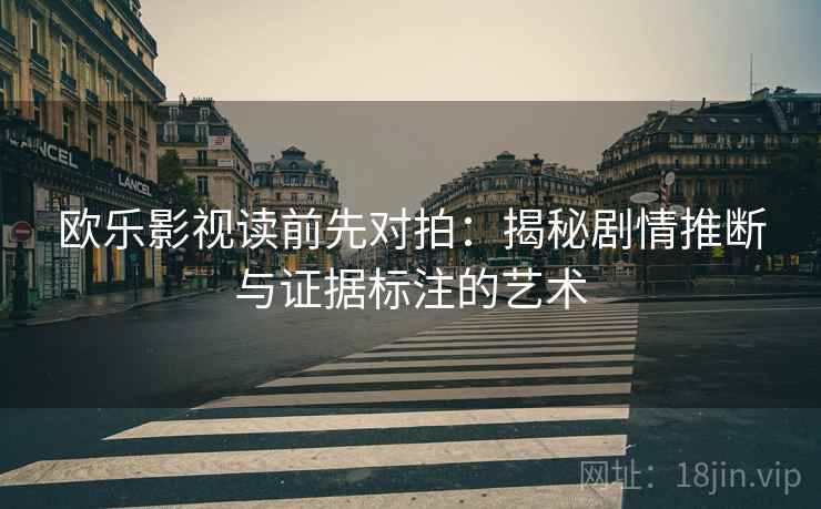 欧乐影视读前先对拍：揭秘剧情推断与证据标注的艺术