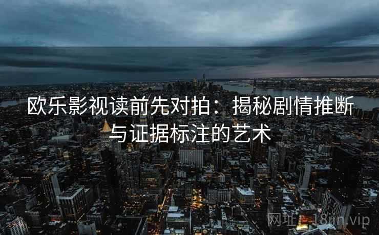 欧乐影视读前先对拍：揭秘剧情推断与证据标注的艺术