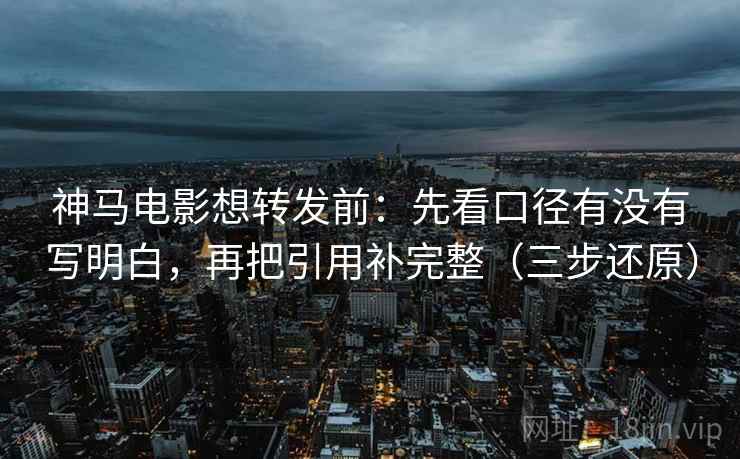 神马电影想转发前：先看口径有没有写明白，再把引用补完整（三步还原）