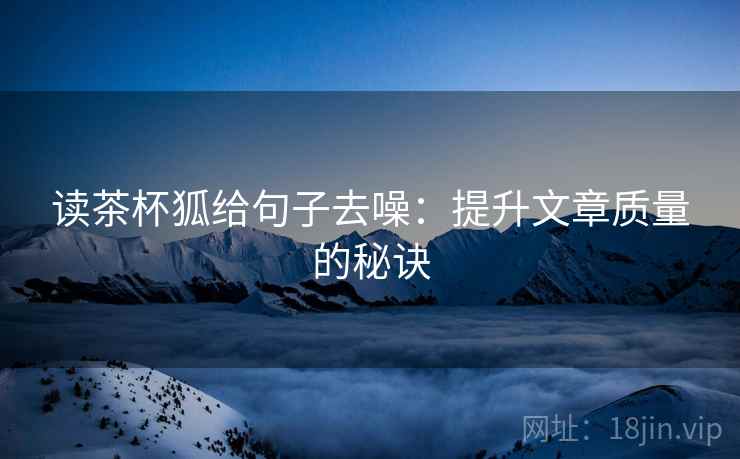 读茶杯狐给句子去噪：提升文章质量的秘诀