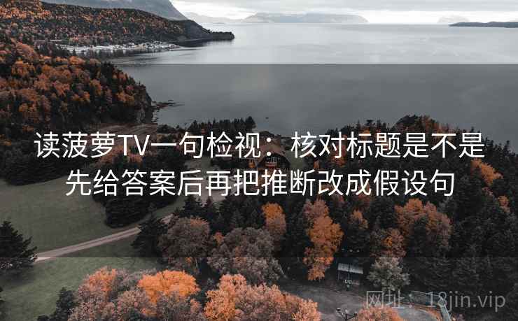 读菠萝TV一句检视：核对标题是不是先给答案后再把推断改成假设句