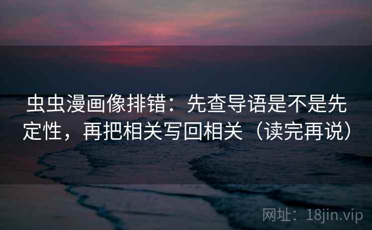 虫虫漫画像排错：先查导语是不是先定性，再把相关写回相关（读完再说）