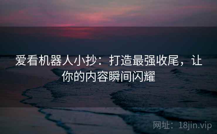 爱看机器人小抄：打造最强收尾，让你的内容瞬间闪耀