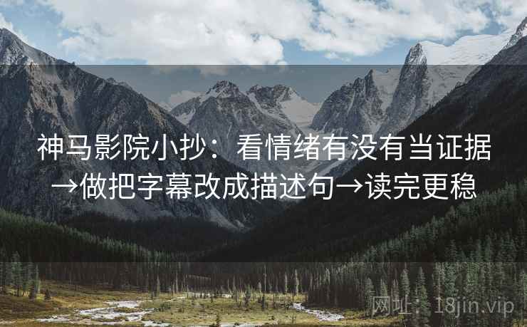 神马影院小抄：看情绪有没有当证据→做把字幕改成描述句→读完更稳