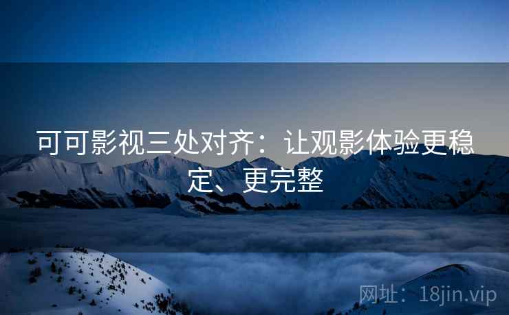 可可影视三处对齐:让观影体验更稳定、更完整 可可影视三处对齐:让观影体验更稳定、更完整