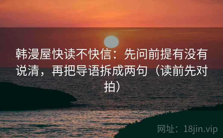韩漫屋快读不快信：先问前提有没有说清，再把导语拆成两句（读前先对拍）