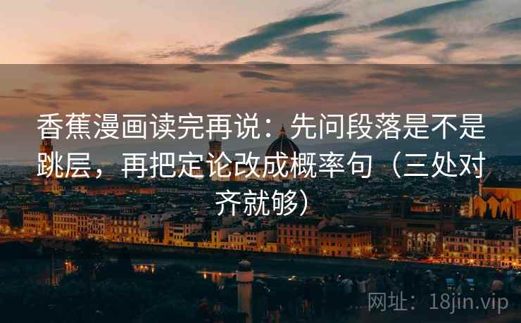 香蕉漫画读完再说:先问段落是不是跳层,再把定论改成概率句(三处对齐就够) 香蕉漫画读完再说:先问段落是不是跳层,再把定论改成概率句(三处对齐就够)