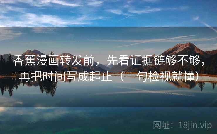 香蕉漫画转发前,先看证据链够不够,再把时间写成起止(一句检视就懂) 香蕉漫画转发前,先看证据链够不够,再把时间写成起止(一句检视就懂)