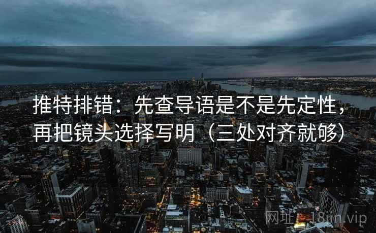推特排错:先查导语是不是先定性,再把镜头选择写明(三处对齐就够) 推特排错:先查导语是不是先定性,再把镜头选择写明(三处对齐就够)