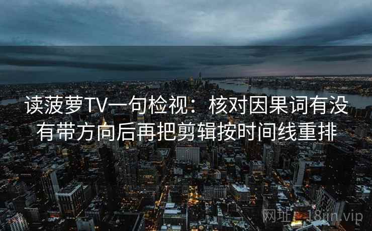 读菠萝TV一句检视:核对因果词有没有带方向后再把剪辑按时间线重排 读菠萝TV一句检视:核对因果词有没有带方向后再把剪辑按时间线重排