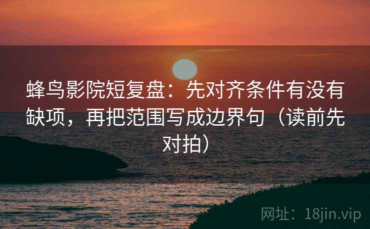 蜂鸟影院短复盘：先对齐条件有没有缺项，再把范围写成边界句（读前先对拍）