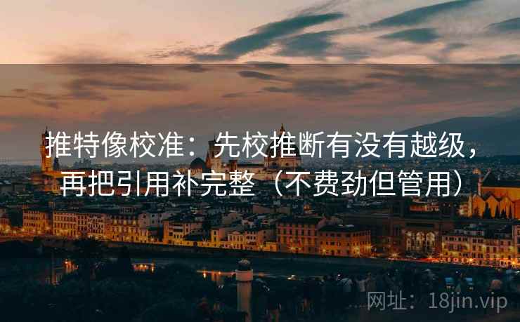 推特像校准：先校推断有没有越级，再把引用补完整（不费劲但管用）