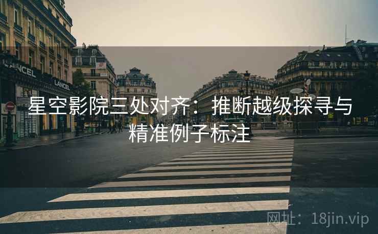 星空影院三处对齐:推断越级探寻与精准例子标注 星空影院三处对齐:推断越级探寻与精准例子标注