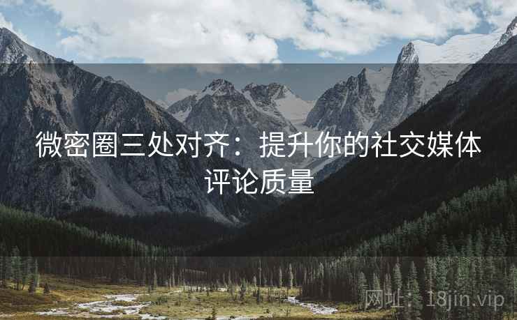 微密圈三处对齐：提升你的社交媒体评论质量