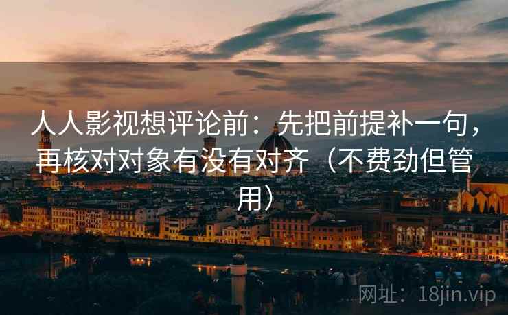 人人影视想评论前：先把前提补一句，再核对对象有没有对齐（不费劲但管用）