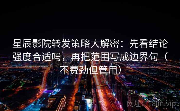 星辰影院转发策略大解密：先看结论强度合适吗，再把范围写成边界句（不费劲但管用）