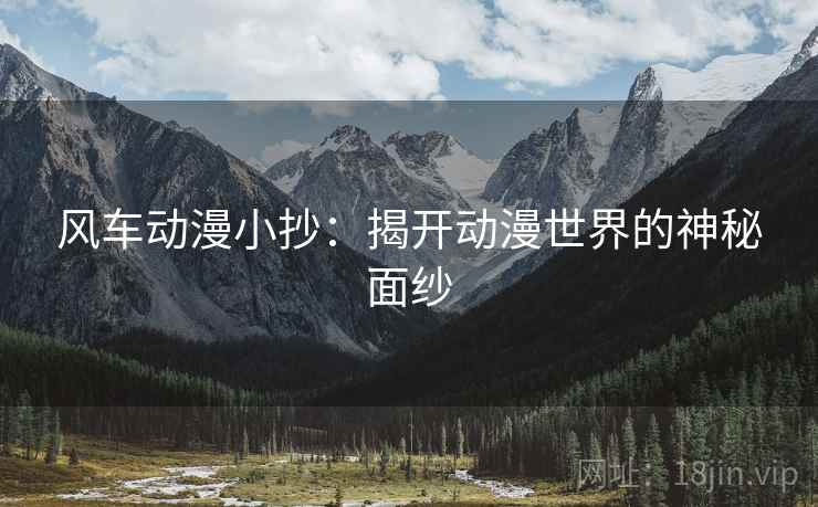 风车动漫小抄:揭开动漫世界的神秘面纱 风车动漫小抄:揭开动漫世界的神秘面纱