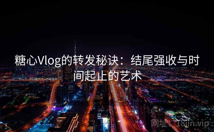 糖心Vlog的转发秘诀：结尾强收与时间起止的艺术