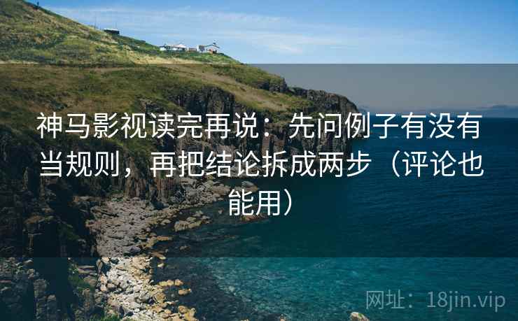 神马影视读完再说:先问例子有没有当规则,再把结论拆成两步(评论也能用) 神马影视读完再说:先问例子有没有当规则,再把结论拆成两步(评论也能用)