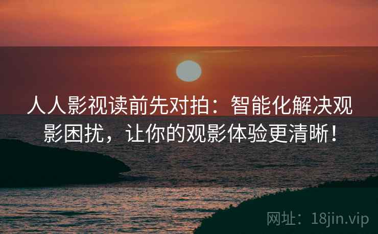 人人影视读前先对拍:智能化解决观影困扰,让你的观影体验更清晰! 人人影视读前先对拍:智能化解决观影困扰,让你的观影体验更清晰!