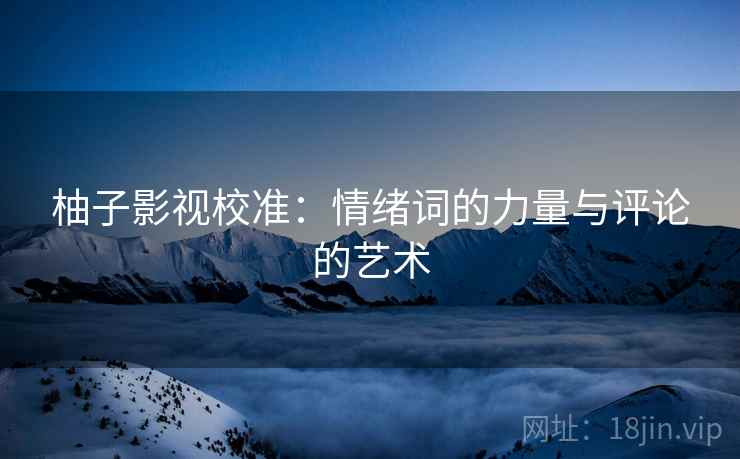 柚子影视校准:情绪词的力量与评论的艺术 柚子影视校准:情绪词的力量与评论的艺术