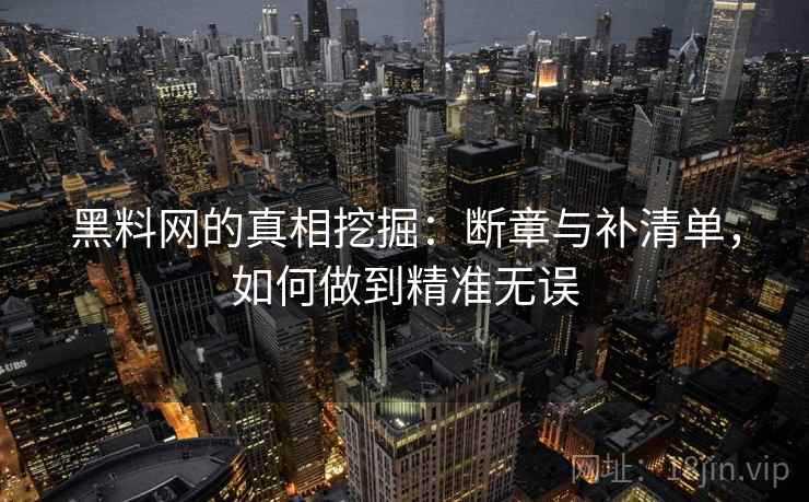黑料网的真相挖掘:断章与补清单,如何做到精准无误 黑料网的真相挖掘:断章与补清单,如何做到精准无误