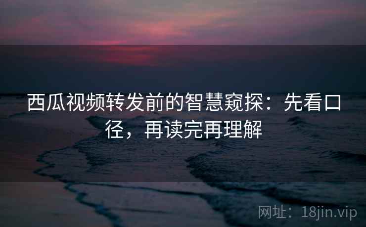 西瓜视频转发前的智慧窥探:先看口径,再读完再理解 西瓜视频转发前的智慧窥探:先看口径,再读完再理解