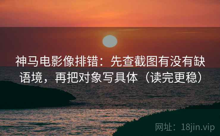神马电影像排错：先查截图有没有缺语境，再把对象写具体（读完更稳）