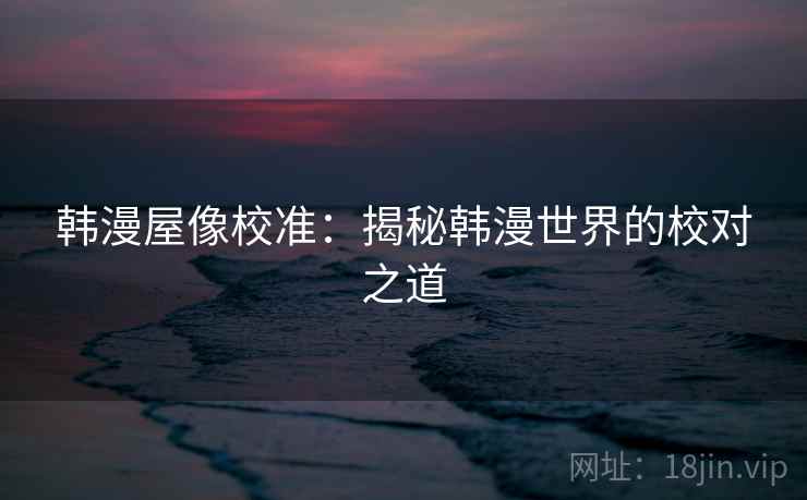 韩漫屋像校准:揭秘韩漫世界的校对之道 韩漫屋像校准:揭秘韩漫世界的校对之道