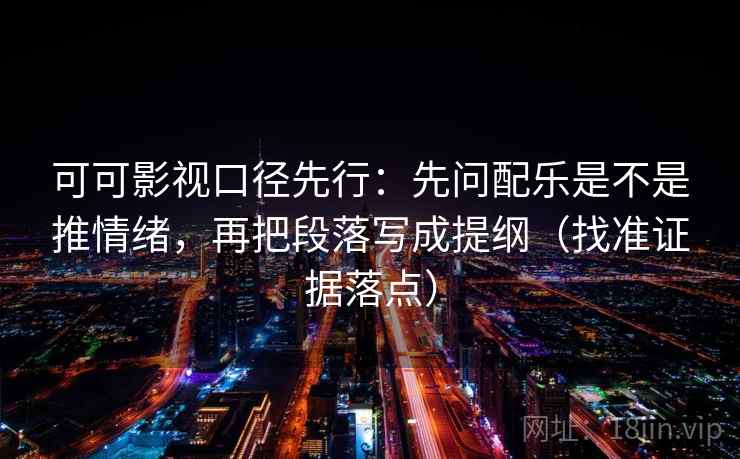 可可影视口径先行:先问配乐是不是推情绪,再把段落写成提纲(找准证据落点) 可可影视口径先行:先问配乐是不是推情绪,再把段落写成提纲(找准证据落点)