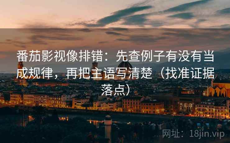 番茄影视像排错:先查例子有没有当成规律,再把主语写清楚(找准证据落点) 番茄影视像排错:先查例子有没有当成规律,再把主语写清楚(找准证据落点)