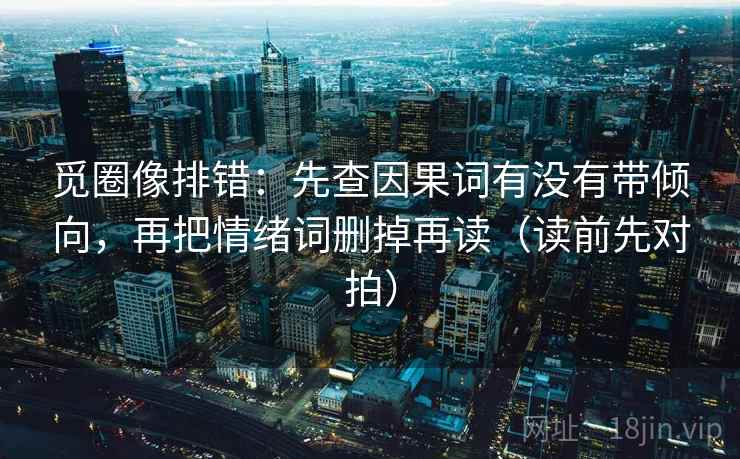 觅圈像排错:先查因果词有没有带倾向,再把情绪词删掉再读(读前先对拍) 觅圈像排错:先查因果词有没有带倾向,再把情绪词删掉再读(读前先对拍)