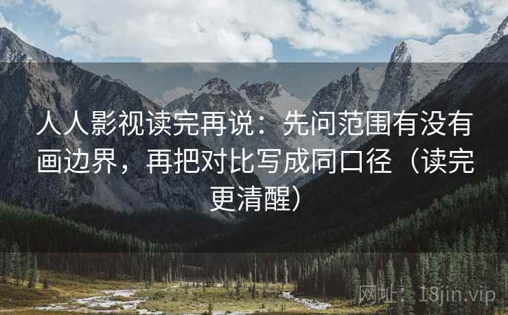 人人影视读完再说：先问范围有没有画边界，再把对比写成同口径（读完更清醒）