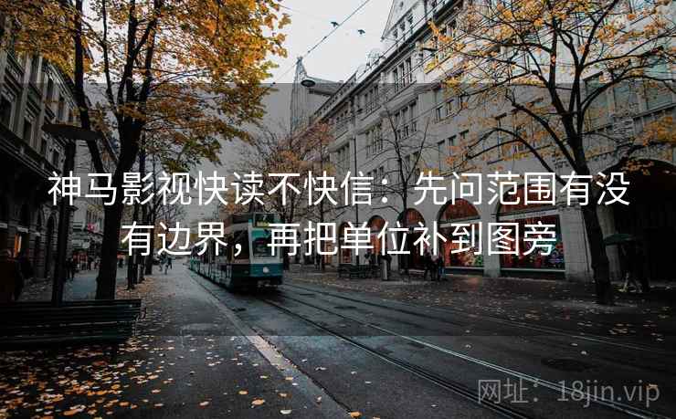 神马影视快读不快信：先问范围有没有边界，再把单位补到图旁