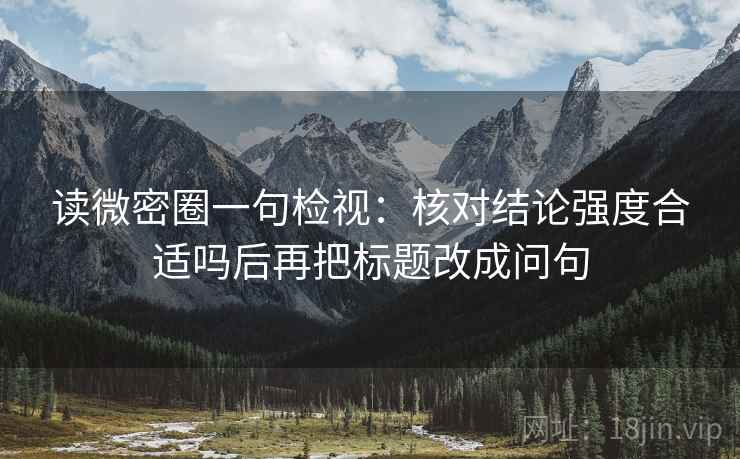 读微密圈一句检视:核对结论强度合适吗后再把标题改成问句 读微密圈一句检视:核对结论强度合适吗后再把标题改成问句