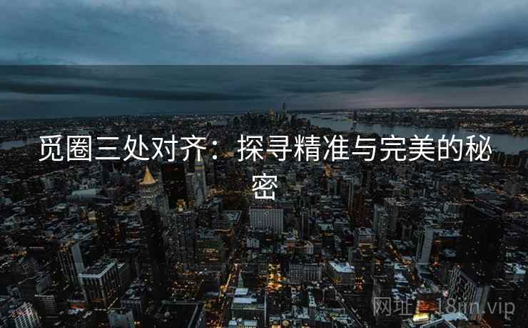 觅圈三处对齐:探寻精准与完美的秘密 觅圈三处对齐:探寻精准与完美的秘密