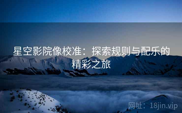 星空影院像校准：探索规则与配乐的精彩之旅