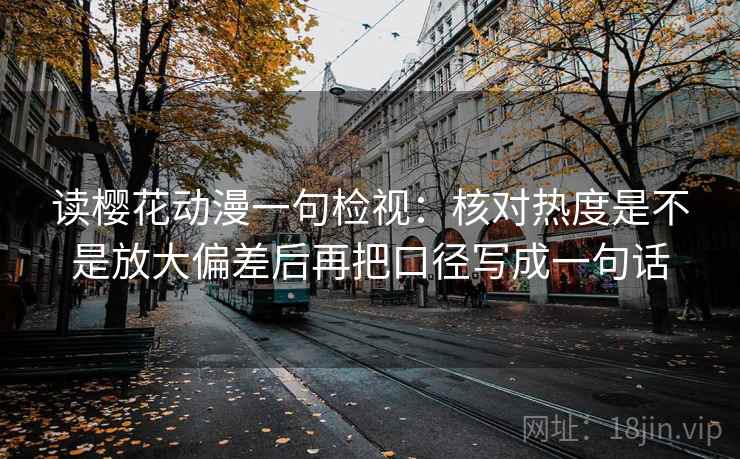 读樱花动漫一句检视：核对热度是不是放大偏差后再把口径写成一句话