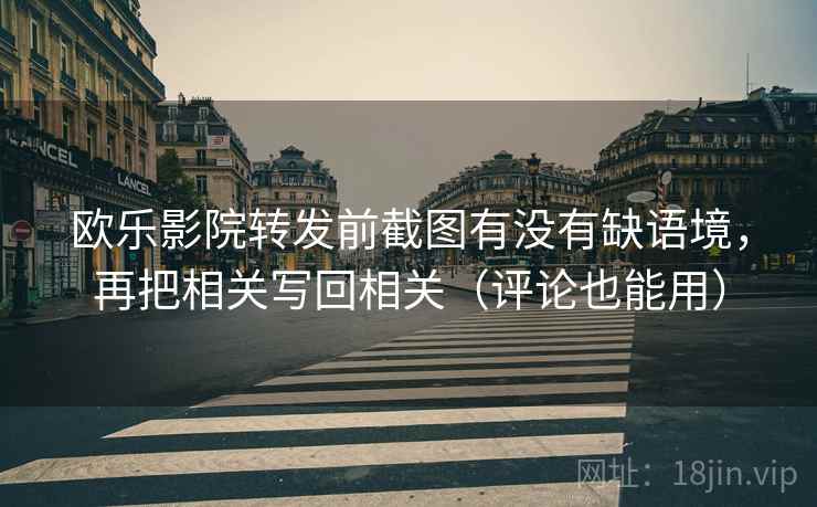 欧乐影院转发前截图有没有缺语境,再把相关写回相关(评论也能用) 欧乐影院转发前截图有没有缺语境,再把相关写回相关(评论也能用)