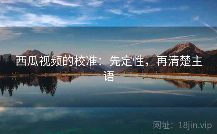 西瓜视频的校准:先定性,再清楚主语 西瓜视频的校准:先定性,再清楚主语