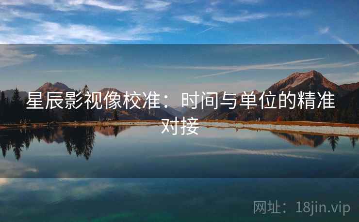 星辰影视像校准：时间与单位的精准对接